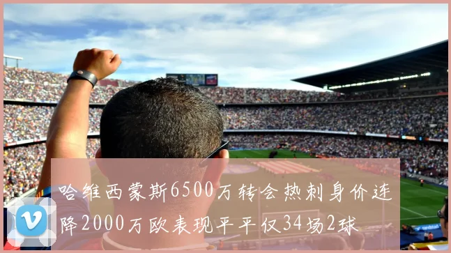 哈维西蒙斯6500万转会热刺身价连降2000万欧表现平平仅34场2球