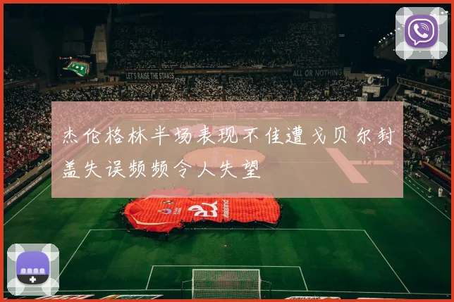杰伦格林半场表现不佳遭戈贝尔封盖失误频频令人失望