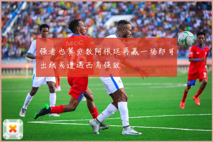 强者也算分数阿根廷再赢一场即可出线或遭遇西乌强敌