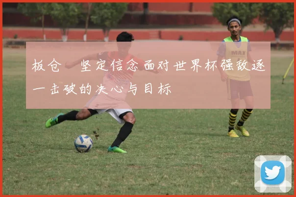 板仓滉坚定信念面对世界杯强敌逐一击破的决心与目标