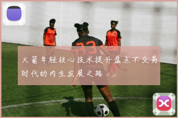 火箭年轻核心技术提升盘点不交易时代的内生发展之路