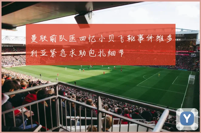 曼联前队医回忆小贝飞靴事件维多利亚紧急求助包扎细节
