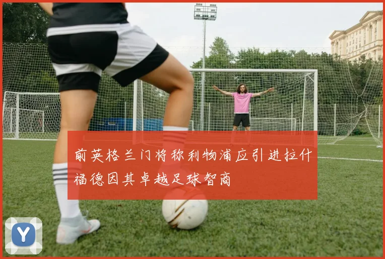 前英格兰门将称利物浦应引进拉什福德因其卓越足球智商