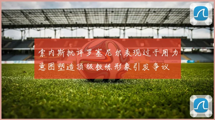 索内斯批评罗塞尼尔表现过于用力意图塑造顶级教练形象引发争议