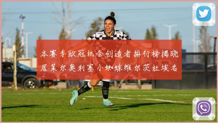 本赛季欧冠机会创造者排行榜揭晓居莱尔奥利塞小蜘蛛维尔茨杜埃名列前五