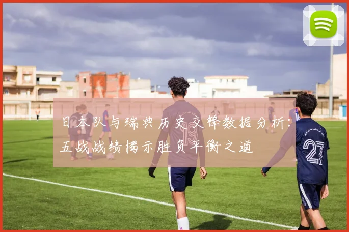日本队与瑞典历史交锋数据分析：五战战绩揭示胜负平衡之道