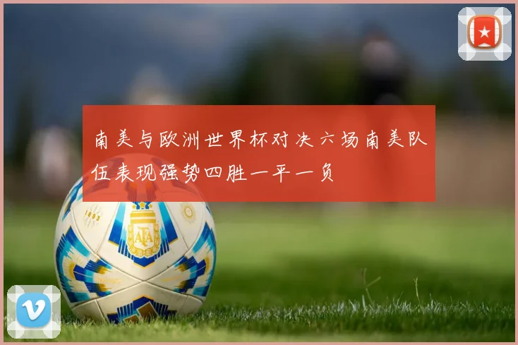 南美与欧洲世界杯对决六场南美队伍表现强势四胜一平一负