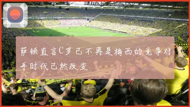 萨顿直言C罗已不再是梅西的竞争对手时代已然改变