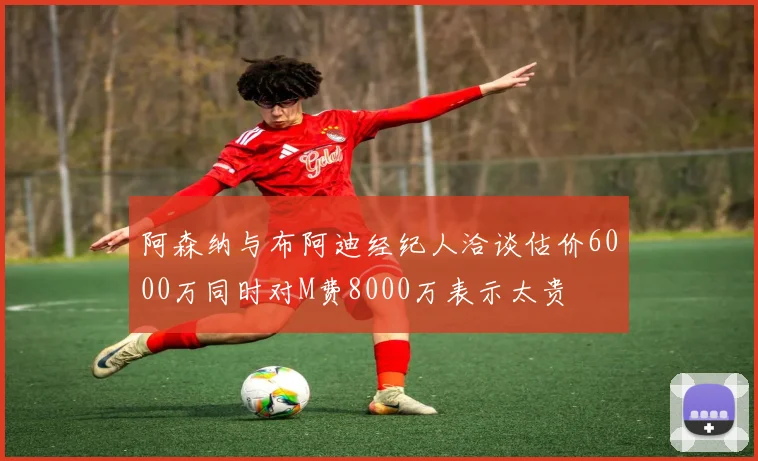 阿森纳与布阿迪经纪人洽谈估价6000万同时对M费8000万表示太贵