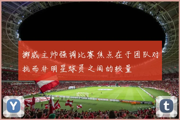 挪威主帅强调比赛焦点在于团队对抗而非明星球员之间的较量