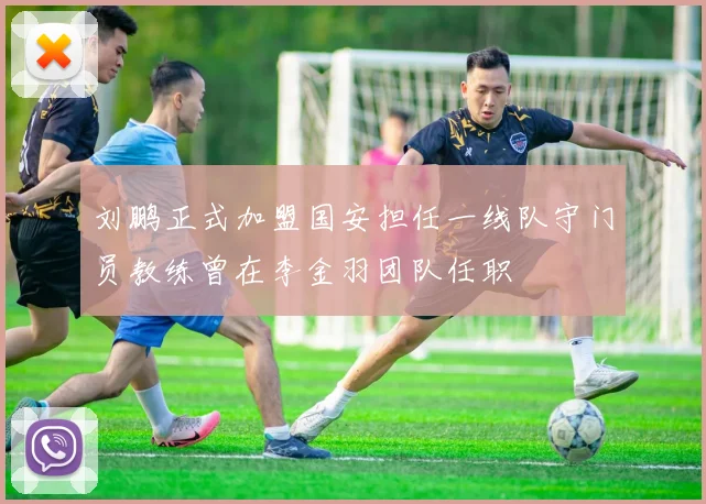 刘鹏正式加盟国安担任一线队守门员教练曾在李金羽团队任职