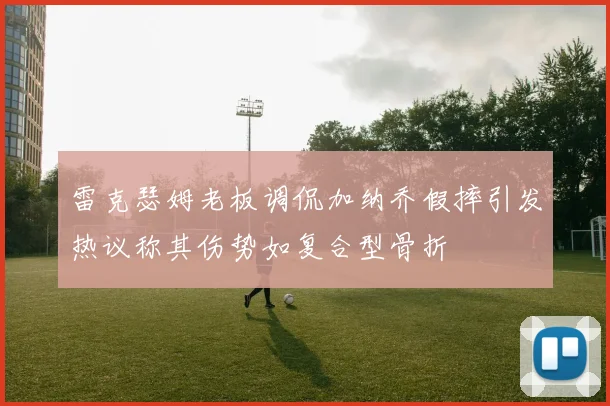 雷克瑟姆老板调侃加纳乔假摔引发热议称其伤势如复合型骨折