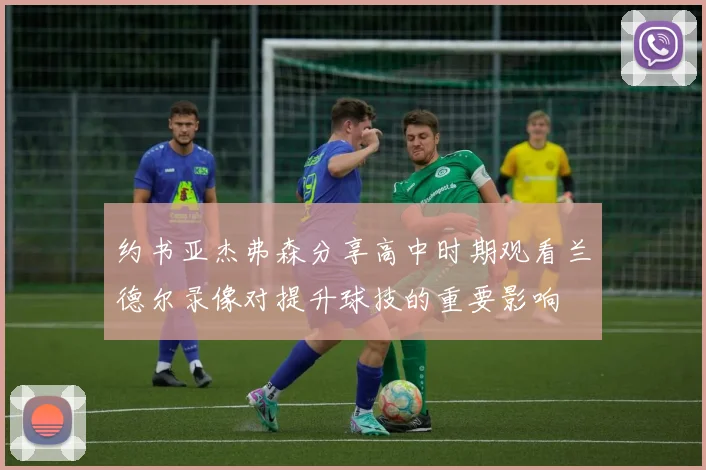 约书亚杰弗森分享高中时期观看兰德尔录像对提升球技的重要影响