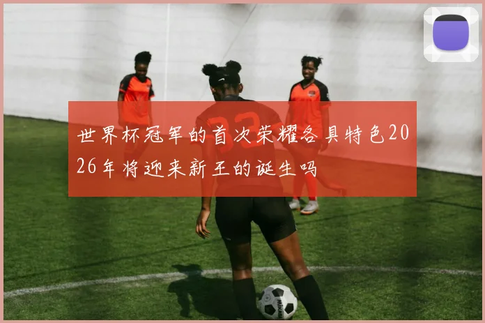 世界杯冠军的首次荣耀各具特色2026年将迎来新王的诞生吗