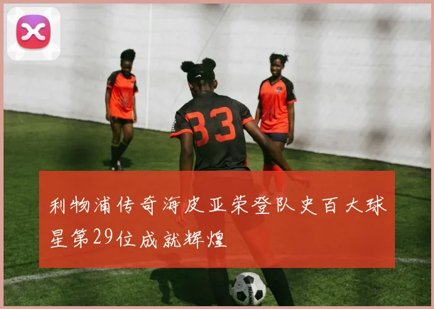 利物浦传奇海皮亚荣登队史百大球星第29位成就辉煌