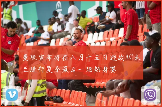 曼联宣布将在八月十五日迎战AC米兰进行夏季最后一场热身赛