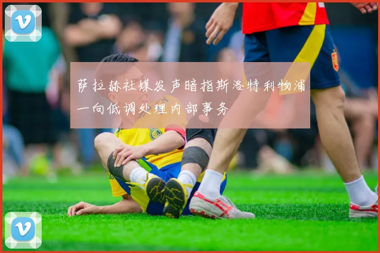 萨拉赫社媒发声暗指斯洛特利物浦一向低调处理内部事务