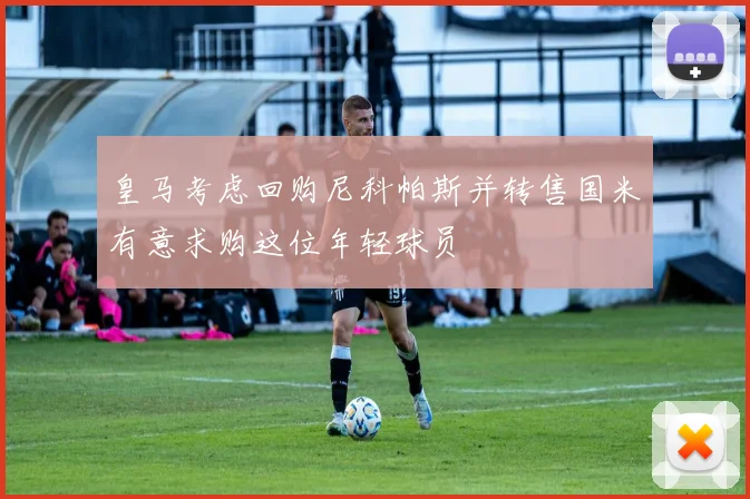皇马考虑回购尼科帕斯并转售国米有意求购这位年轻球员
