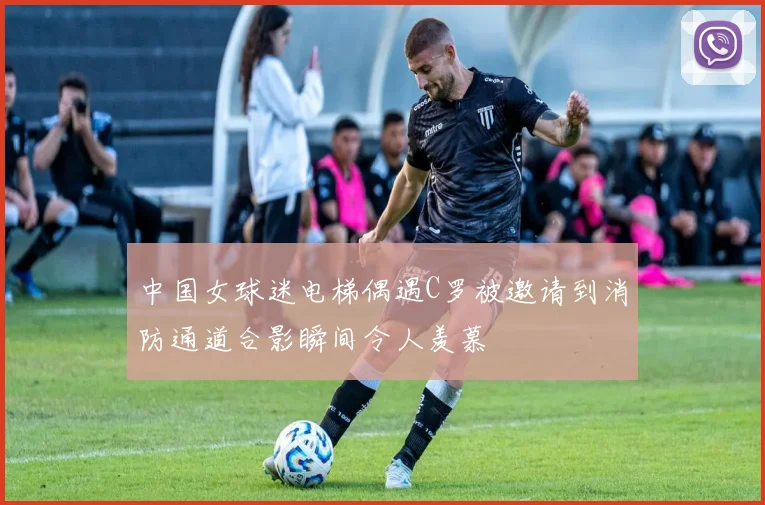 中国女球迷电梯偶遇C罗被邀请到消防通道合影瞬间令人羡慕