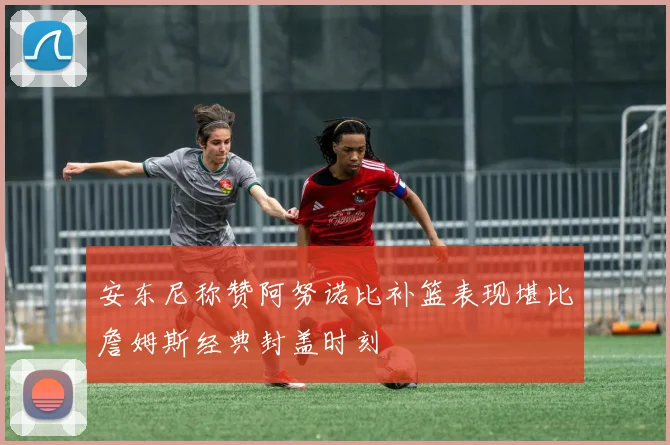 安东尼称赞阿努诺比补篮表现堪比詹姆斯经典封盖时刻