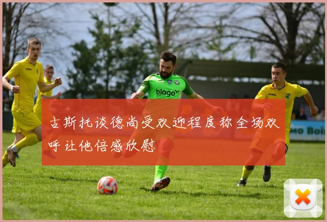 古斯托谈德尚受欢迎程度称全场欢呼让他倍感欣慰