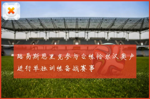 路易斯恩里克参与合练恰尔汉奥卢进行单独训练备战赛事
