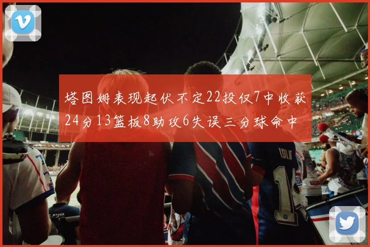 塔图姆表现起伏不定22投仅7中收获24分13篮板8助攻6失误三分球命中率低迷