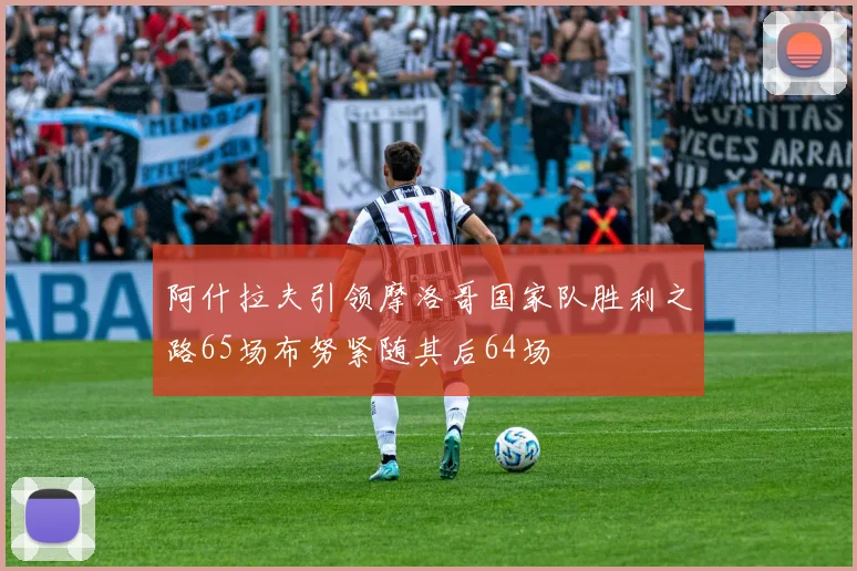 阿什拉夫引领摩洛哥国家队胜利之路65场布努紧随其后64场
